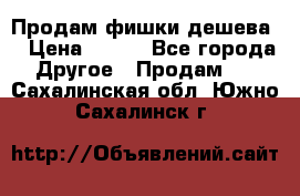 Продам фишки дешева  › Цена ­ 550 - Все города Другое » Продам   . Сахалинская обл.,Южно-Сахалинск г.